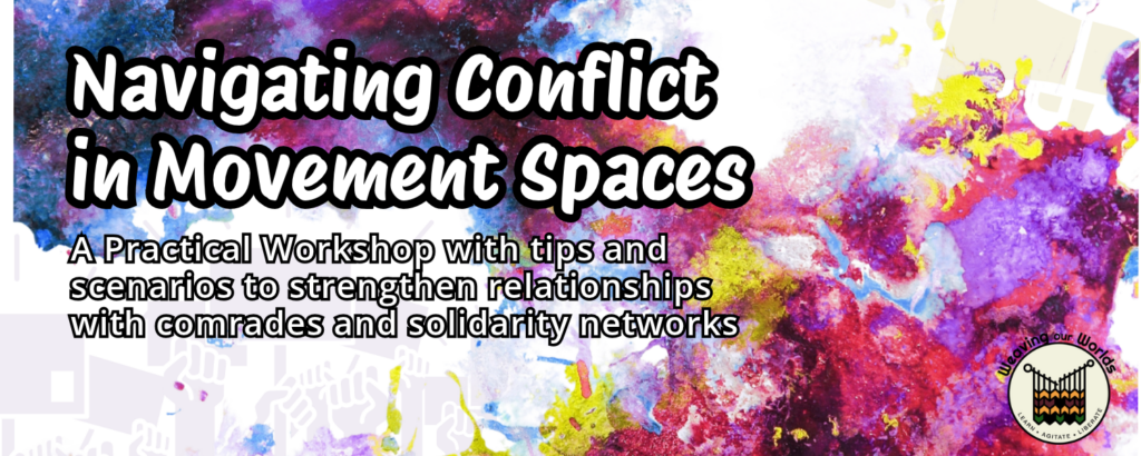 White text with black borders that says "Navigating Conflict in Movement Spaces: A Practical Workshop with tips and scenarios to strengthen relationships with comrades and solidarity networks" on top of multicoloured paint splatter mixing together. Fists holding signs and a megaphone are faintly in the background. Weaving Our Worlds logo is in the bottom right corner.