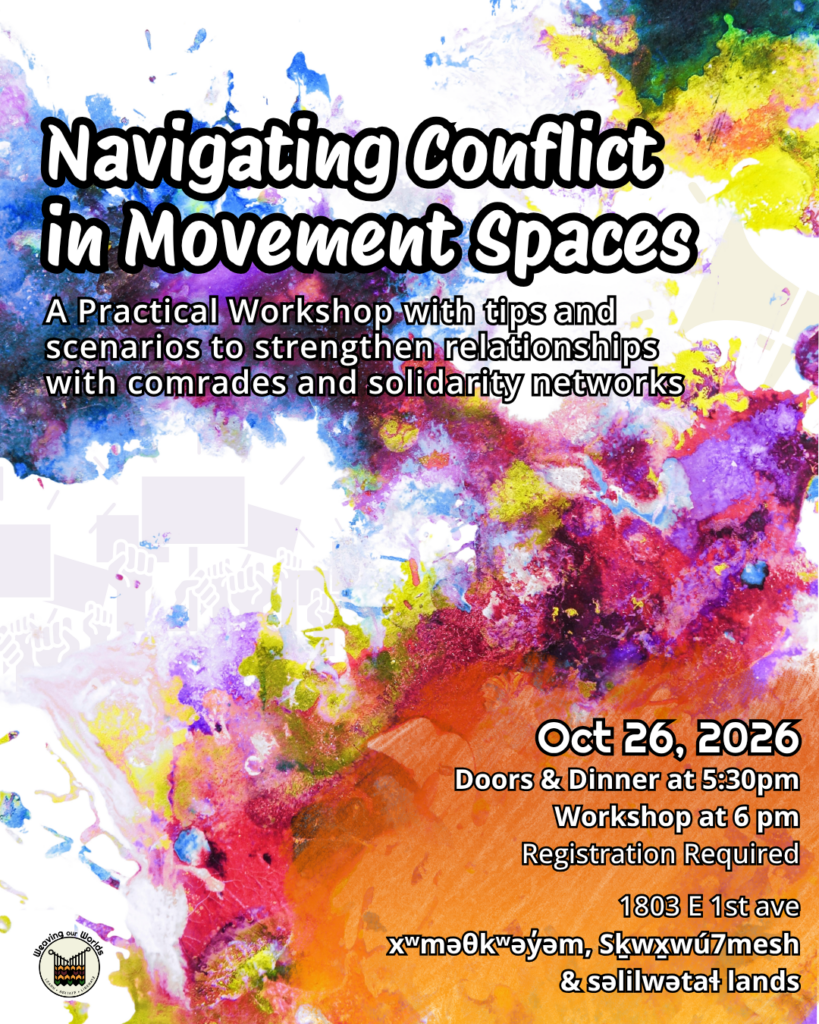 Poster for a workshop titled "Navigating Conflict in Movement Spaces: A Practical Workshop with tips and scenarios to strengthen relationships with comrades and solidarity networks"; white text with black outlines on top of multicoloured paint splatter. The many colours of paint are swirling and mixing together. The text says "Oct 26, 2026; Doors & Dinner at 530 pm; Workshop at 6 pm; Registration Required, 1803 E 1st Ave Musqueam, Squamish and Tsleil-waututh lands" Fists holding signs and a megaphone are faintly in the background. Weaving Our Worlds logo is in the bottom left corner.